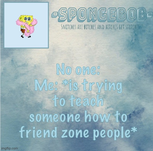 I shall pass on my wisdom | No one:
Me: *is trying to teach someone how to friend zone people* | image tagged in sponge temp | made w/ Imgflip meme maker