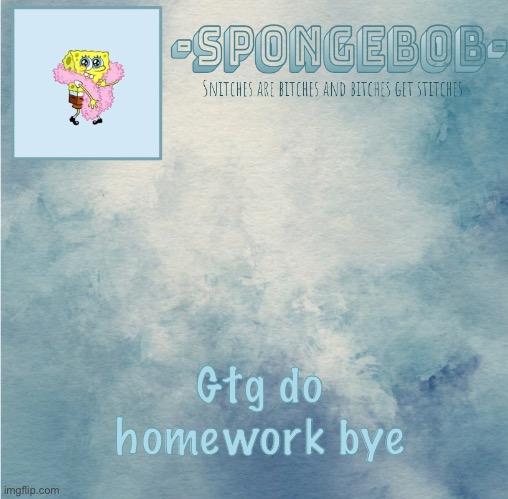 ;-; | Gtg do homework bye | image tagged in sponge temp | made w/ Imgflip meme maker