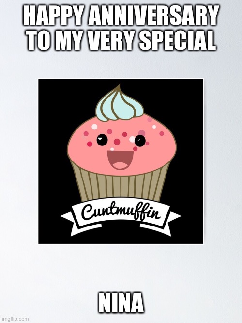 Happy Anniversary Cunt Muffin | HAPPY ANNIVERSARY TO MY VERY SPECIAL; NINA | image tagged in happy anniversary cunt muffin | made w/ Imgflip meme maker