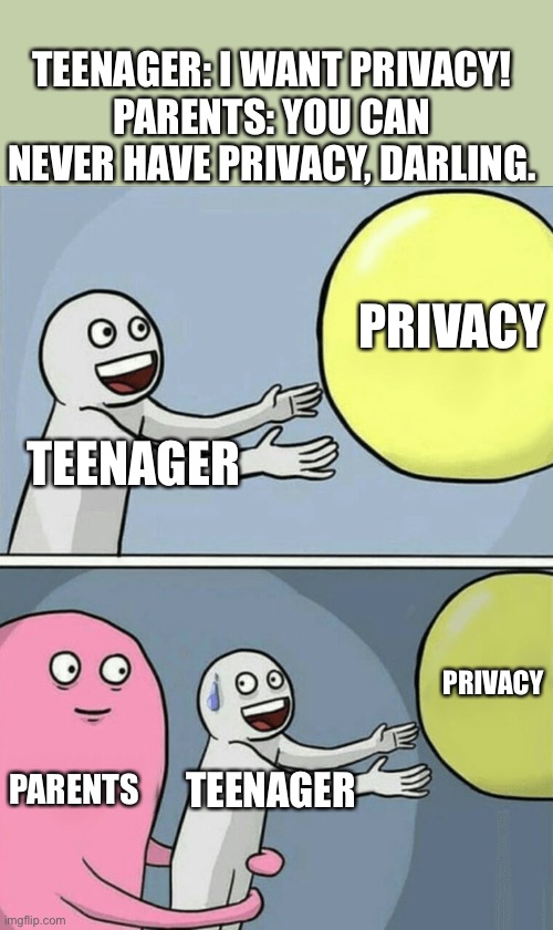 Privacy in realism. | TEENAGER: I WANT PRIVACY!
PARENTS: YOU CAN NEVER HAVE PRIVACY, DARLING. PRIVACY; TEENAGER; PRIVACY; PARENTS; TEENAGER | image tagged in memes,running away balloon | made w/ Imgflip meme maker