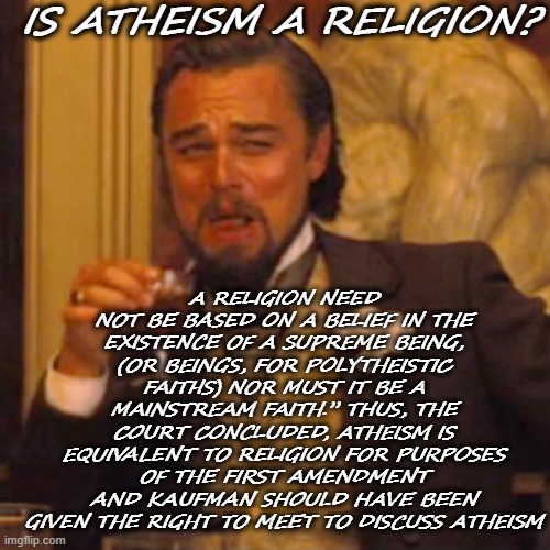 The Atheist Religion | A RELIGION NEED NOT BE BASED ON A BELIEF IN THE EXISTENCE OF A SUPREME BEING, (OR BEINGS, FOR POLYTHEISTIC FAITHS) NOR MUST IT BE A MAINSTREAM FAITH.” THUS, THE COURT CONCLUDED, ATHEISM IS EQUIVALENT TO RELIGION FOR PURPOSES OF THE FIRST AMENDMENT AND KAUFMAN SHOULD HAVE BEEN GIVEN THE RIGHT TO MEET TO DISCUSS ATHEISM; IS ATHEISM A RELIGION? | image tagged in memes,laughing leo | made w/ Imgflip meme maker