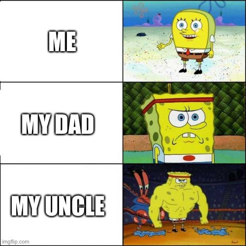 Spongebob strong | ME; MY DAD; MY UNCLE | image tagged in spongebob strong | made w/ Imgflip meme maker