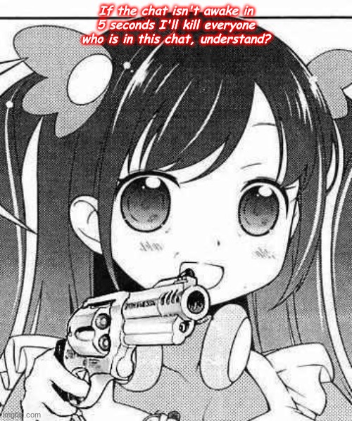 anime girl with a gun | If the chat isn't awake in 5 seconds I'll kill everyone who is in this chat, understand? | image tagged in anime girl with a gun | made w/ Imgflip meme maker