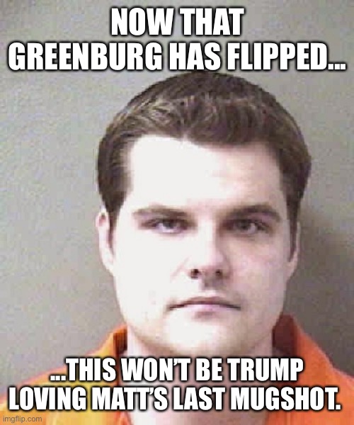 matt gaetz  | NOW THAT GREENBURG HAS FLIPPED... ...THIS WON’T BE TRUMP LOVING MATT’S LAST MUGSHOT. | image tagged in matt gaetz | made w/ Imgflip meme maker