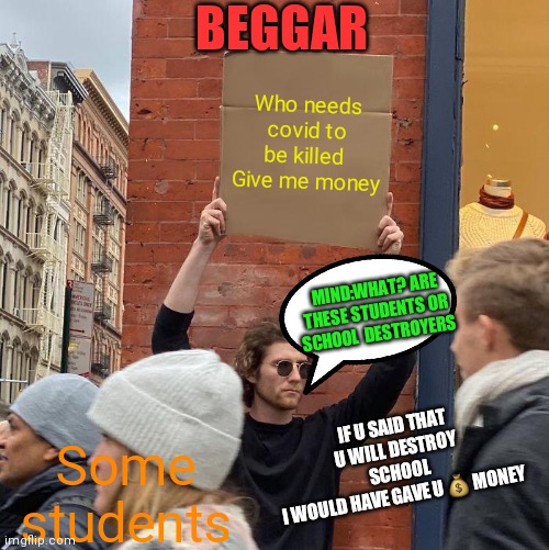 Do u guys need covid to be killed???? | BEGGAR; Who needs covid to be killed 
Give me money; MIND:WHAT? ARE THESE STUDENTS OR 
SCHOOL  DESTROYERS; IF U SAID THAT U WILL DESTROY  SCHOOL 
I WOULD HAVE GAVE U 💰 MONEY; Some students | image tagged in memes,guy holding cardboard sign | made w/ Imgflip meme maker
