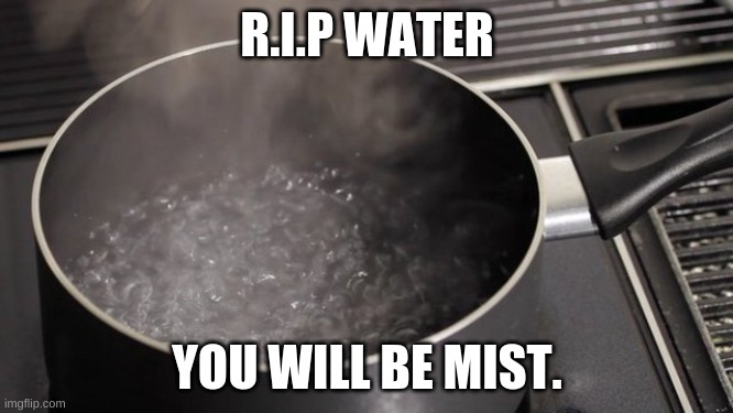 Boiling water | R.I.P WATER; YOU WILL BE MIST. | image tagged in boiling water | made w/ Imgflip meme maker