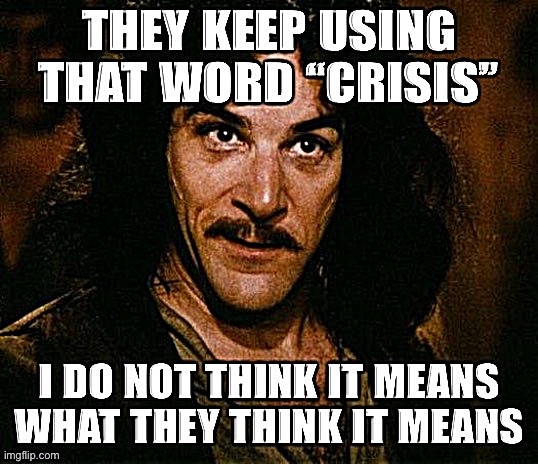 Righties have settled into labeling every new development of Biden’s term a “crisis.” One wonders: did they live through 2020? | image tagged in crisis,conservative logic,inigo montoya,i do not think that means what you think it means,biden,conservatives | made w/ Imgflip meme maker