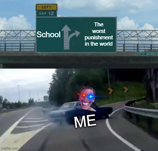 Yep ..... another day of makin memes | School; The worst punishment in the world; ME | image tagged in memes,left exit 12 off ramp | made w/ Imgflip meme maker