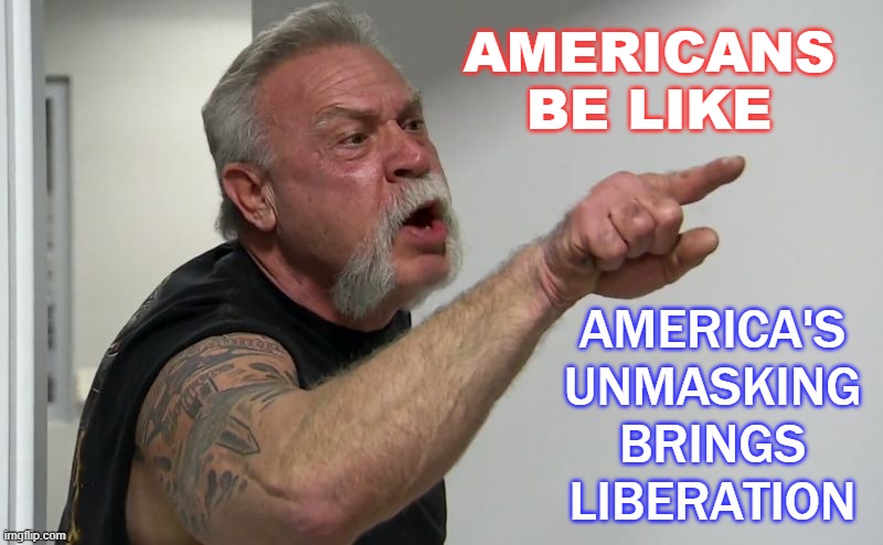 Americans be like "America's unmasking brings liberation" | AMERICANS BE LIKE; AMERICA'S UNMASKING BRINGS LIBERATION | image tagged in american chopper | made w/ Imgflip meme maker