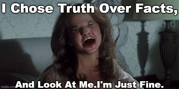 Please Be Careful When Choosing Truth Over Facts, the wind might change direction. | I Chose Truth Over Facts, And Look At Me.I'm Just Fine. | image tagged in linda blair is not,stating she chose,she is just acting,joe biden,truth over facts,moronic statement | made w/ Imgflip meme maker