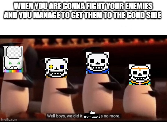 Creative title here | WHEN YOU ARE GONNA FIGHT YOUR ENEMIES AND YOU MANAGE TO GET THEM TO THE GOOD SIDE; The Bad Sans's | image tagged in well boys we did it blank is no more,undertale,ink,dream,blueberry | made w/ Imgflip meme maker