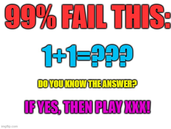 mobile ads be like: | 99% FAIL THIS:; 1+1=??? DO YOU KNOW THE ANSWER? IF YES, THEN PLAY XXX! | image tagged in blank white template | made w/ Imgflip meme maker