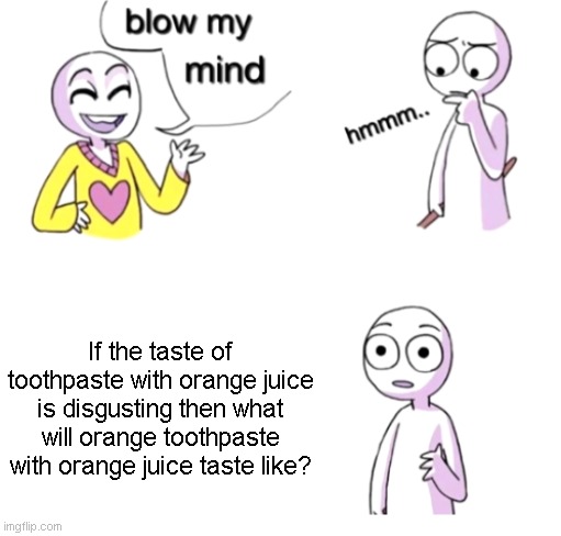hmmmmmm... | If the taste of toothpaste with orange juice is disgusting then what will orange toothpaste with orange juice taste like? | image tagged in blow my mind | made w/ Imgflip meme maker
