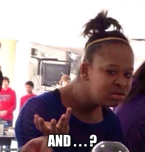 Black Girl Wat Meme | AND . . . ? | image tagged in memes,black girl wat | made w/ Imgflip meme maker
