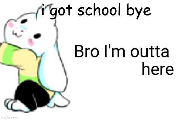 Asriel bro I'm outta here | i got school bye | image tagged in asriel bro i'm outta here | made w/ Imgflip meme maker