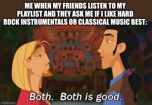My music taste | ME WHEN MY FRIENDS LISTEN TO MY PLAYLIST AND THEY ASK ME IF I LIKE HARD ROCK INSTRUMENTALS OR CLASSICAL MUSIC BEST: | image tagged in both both is good | made w/ Imgflip meme maker
