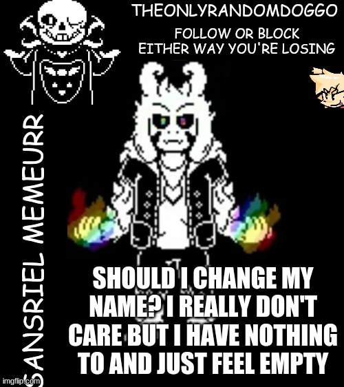 theonlyrandomdoggo's sansriel temp | SHOULD I CHANGE MY NAME? I REALLY DON'T CARE BUT I HAVE NOTHING TO AND JUST FEEL EMPTY | image tagged in theonlyrandomdoggo's sansriel temp | made w/ Imgflip meme maker
