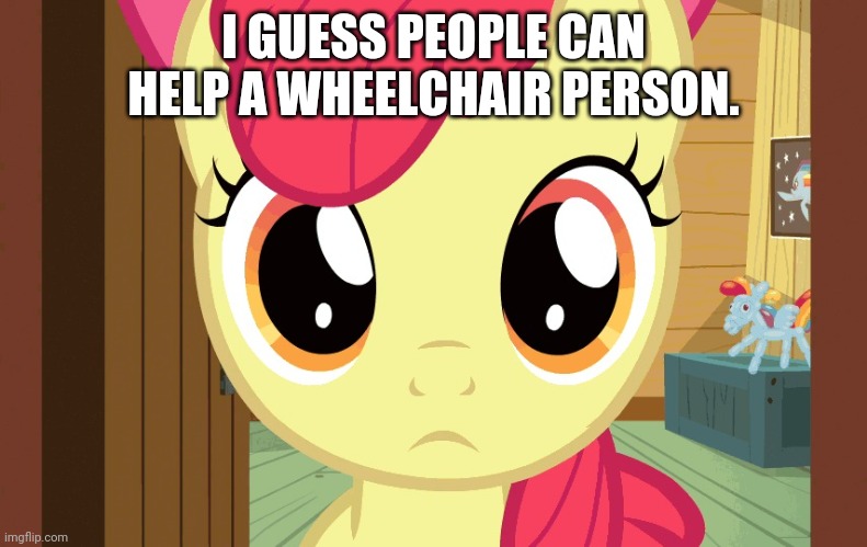 Confused Applebloom (MLP) | I GUESS PEOPLE CAN HELP A WHEELCHAIR PERSON. | image tagged in confused applebloom mlp | made w/ Imgflip meme maker
