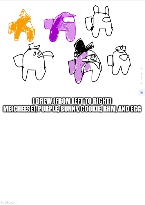 Took me a little bit | I DREW (FROM LEFT TO RIGHT) ME(CHEESE), PURPLE, BUNNY, COOKIE, RHM, AND EGG | image tagged in blank white template | made w/ Imgflip meme maker