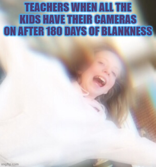teachers lol | TEACHERS WHEN ALL THE KIDS HAVE THEIR CAMERAS ON AFTER 180 DAYS OF BLANKNESS | image tagged in vscogirls when the turtles ar save | made w/ Imgflip meme maker