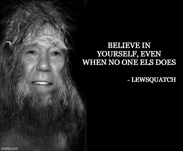 believe in yourself | BELIEVE IN YOURSELF, EVEN WHEN NO ONE ELS DOES; - LEWSQUATCH | image tagged in lewsquatch,kewlew | made w/ Imgflip meme maker