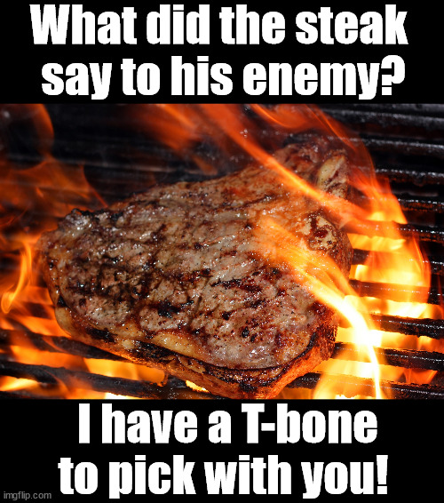 steak | What did the steak 
say to his enemy? I have a T-bone to pick with you! | image tagged in steak,eyeroll | made w/ Imgflip meme maker