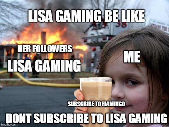Never Subscribe To Lisa Gaming | LISA GAMING BE LIKE; HER FOLLOWERS; ME; LISA GAMING; SUBSCRIBE TO FLAMINGO; DONT SUBSCRIBE TO LISA GAMING | image tagged in memes,disaster girl | made w/ Imgflip meme maker