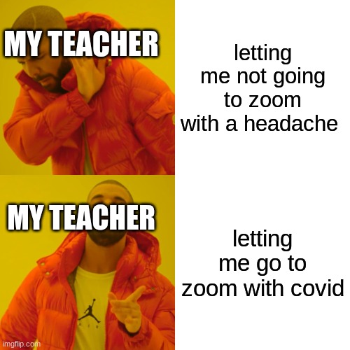 Drake Hotline Bling | MY TEACHER; letting me not going to zoom with a headache; MY TEACHER; letting me go to zoom with covid | image tagged in memes,drake hotline bling | made w/ Imgflip meme maker