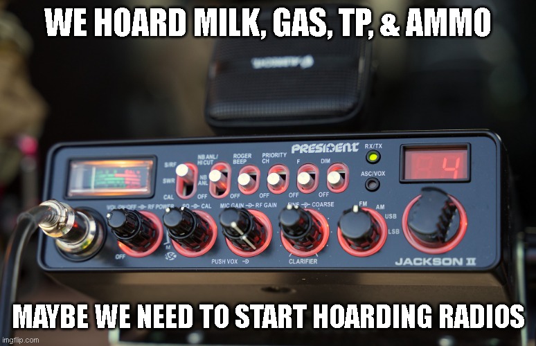 CB Radio | WE HOARD MILK, GAS, TP, & AMMO; MAYBE WE NEED TO START HOARDING RADIOS | image tagged in cb radio,amateur radio,radio,hoarding,hoard,ham radio | made w/ Imgflip meme maker