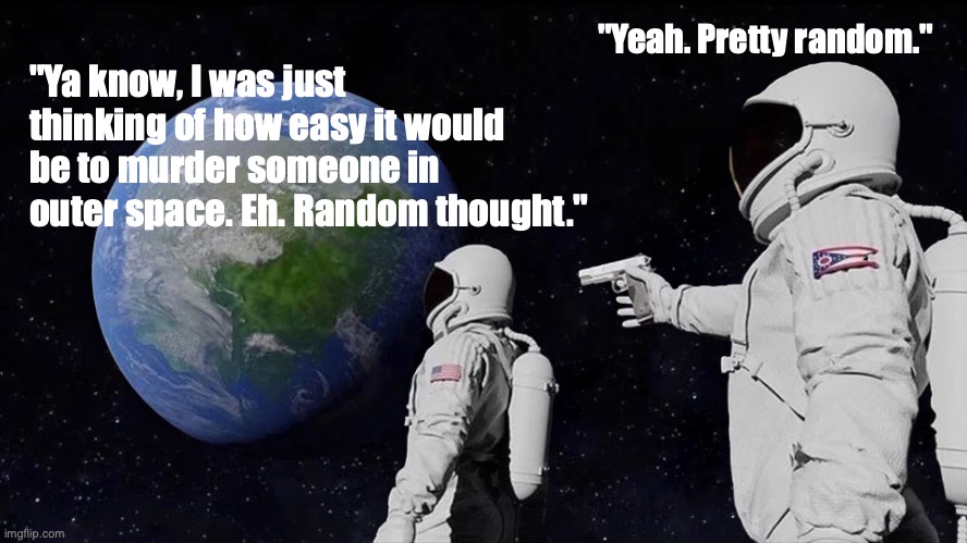 Always Has Been Meme | "Yeah. Pretty random."; "Ya know, I was just thinking of how easy it would be to murder someone in outer space. Eh. Random thought." | image tagged in memes | made w/ Imgflip meme maker