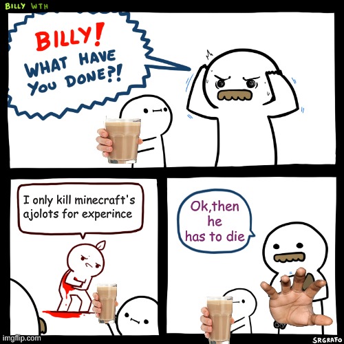 Billy, What Have You Done | I only kill minecraft's ajolots for experince; Ok,then he has to die | image tagged in billy what have you done | made w/ Imgflip meme maker