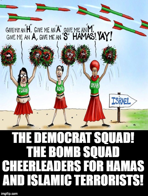 Democrat Squad! Cheerleaders for terrorism and HAMAS! | THE DEMOCRAT SQUAD! THE BOMB SQUAD CHEERLEADERS FOR HAMAS AND ISLAMIC TERRORISTS! | image tagged in terrorism,stupid liberals,squad goals,morons,idiots | made w/ Imgflip meme maker
