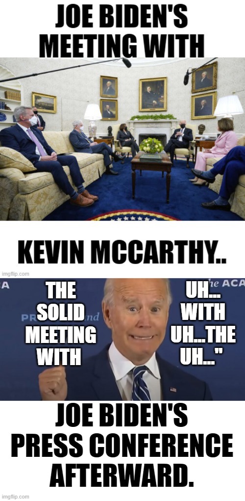 Are You Serious? | UH... WITH UH...THE UH..."; THE SOLID MEETING WITH; JOE BIDEN'S PRESS CONFERENCE AFTERWARD. | image tagged in memes,politics,joe biden,meeting,forgetting,name | made w/ Imgflip meme maker