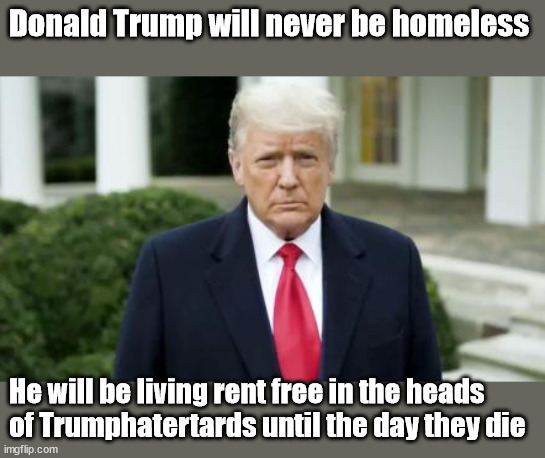 Donald Trump will never be homeless | Donald Trump will never be homeless; He will be living rent free in the heads 
of Trumphatertards until the day they die | image tagged in trump | made w/ Imgflip meme maker