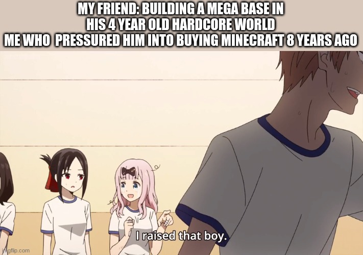 Im proud | MY FRIEND: BUILDING A MEGA BASE IN HIS 4 YEAR OLD HARDCORE WORLD
ME WHO  PRESSURED HIM INTO BUYING MINECRAFT 8 YEARS AGO | image tagged in i raised that boy | made w/ Imgflip meme maker