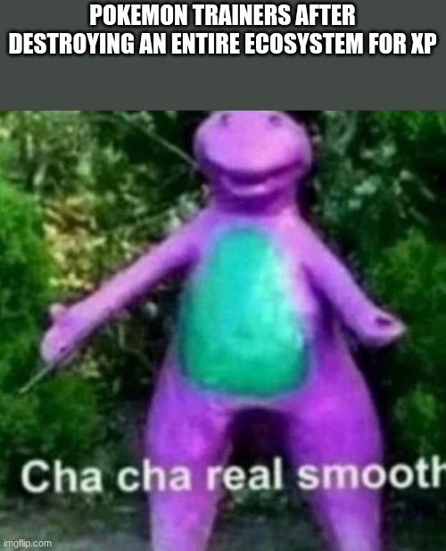 Smooth Criminal | POKEMON TRAINERS AFTER DESTROYING AN ENTIRE ECOSYSTEM FOR XP | image tagged in cha cha real smooth | made w/ Imgflip meme maker