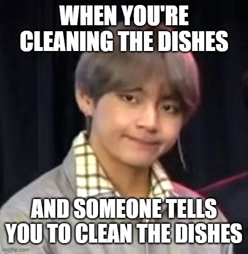 Why | WHEN YOU'RE CLEANING THE DISHES; AND SOMEONE TELLS YOU TO CLEAN THE DISHES | image tagged in why | made w/ Imgflip meme maker