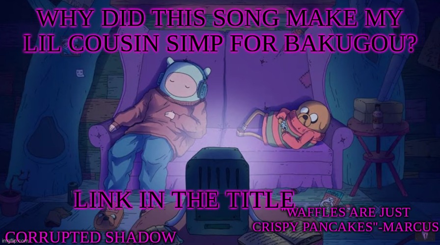 https://www.youtube.com/watch?v=BbCsc04MTZA | WHY DID THIS SONG MAKE MY LIL COUSIN SIMP FOR BAKUGOU? LINK IN THE TITLE | image tagged in adventure time | made w/ Imgflip meme maker