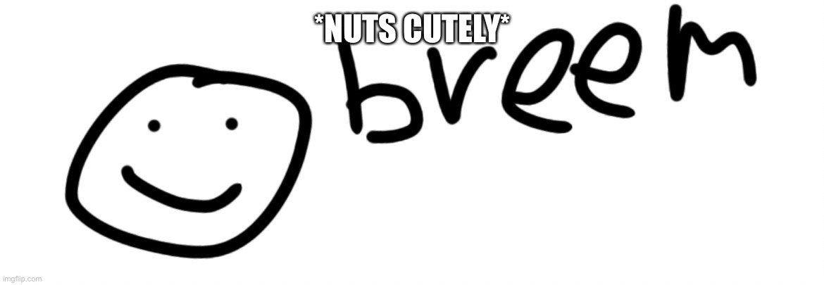 Breem | *NUTS CUTELY* | image tagged in breem | made w/ Imgflip meme maker