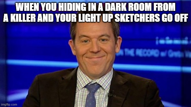 WHEN YOU HIDING IN A DARK ROOM FROM A KILLER AND YOUR LIGHT UP SKETCHERS GO OFF | image tagged in greg gutfeld smirk | made w/ Imgflip meme maker