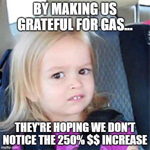 Gas under Trump: $1.79.Gas under Biden: $4.00 | BY MAKING US GRATEFUL FOR GAS... THEY'RE HOPING WE DON'T NOTICE THE 250% $$ INCREASE | image tagged in confused little girl,gas,biden,trump,gas station,gas price | made w/ Imgflip meme maker