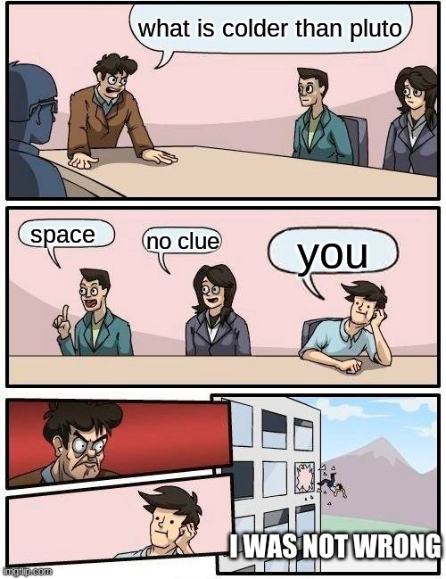 Boardroom Meeting Suggestion Meme | what is colder than pluto; space; no clue; you; I WAS NOT WRONG | image tagged in memes,boardroom meeting suggestion | made w/ Imgflip meme maker