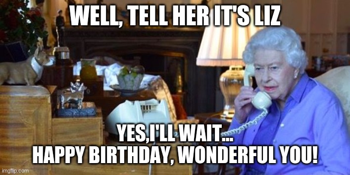 Queen Elizabeth | WELL, TELL HER IT'S LIZ; YES,I'LL WAIT...
HAPPY BIRTHDAY, WONDERFUL YOU! | image tagged in birthday | made w/ Imgflip meme maker