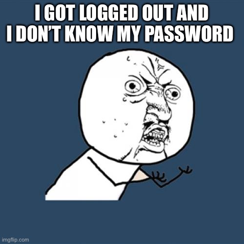 Y U No | I GOT LOGGED OUT AND I DON’T KNOW MY PASSWORD | image tagged in memes,y u no | made w/ Imgflip meme maker