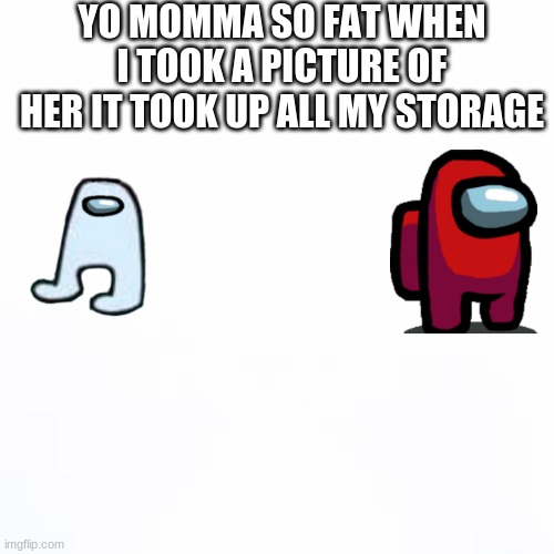 white backround | YO MOMMA SO FAT WHEN I TOOK A PICTURE OF HER IT TOOK UP ALL MY STORAGE | image tagged in white backround | made w/ Imgflip meme maker