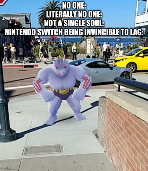 Machoke | NO ONE:
LITERALLY NO ONE:
NOT A SINGLE SOUL:
NINTENDO SWITCH BEING INVINCIBLE TO LAG: | image tagged in machoke | made w/ Imgflip meme maker