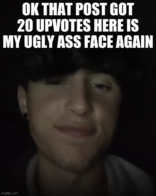 the post got 20 upvotes :) | OK THAT POST GOT 20 UPVOTES HERE IS MY UGLY ASS FACE AGAIN | made w/ Imgflip meme maker