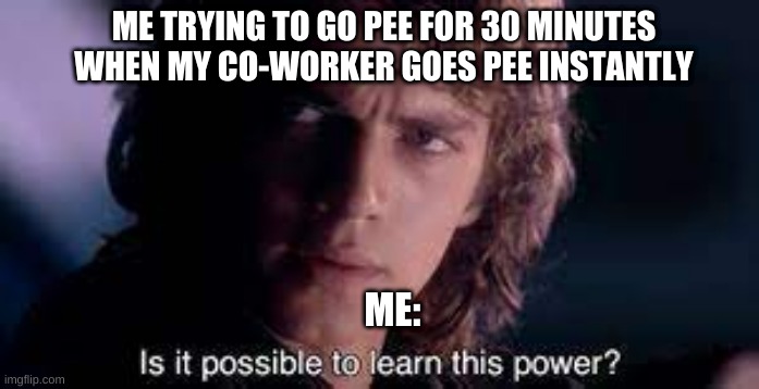ME TRYING TO GO PEE FOR 30 MINUTES WHEN MY CO-WORKER GOES PEE INSTANTLY; ME: | image tagged in is it possible to learn this power | made w/ Imgflip meme maker