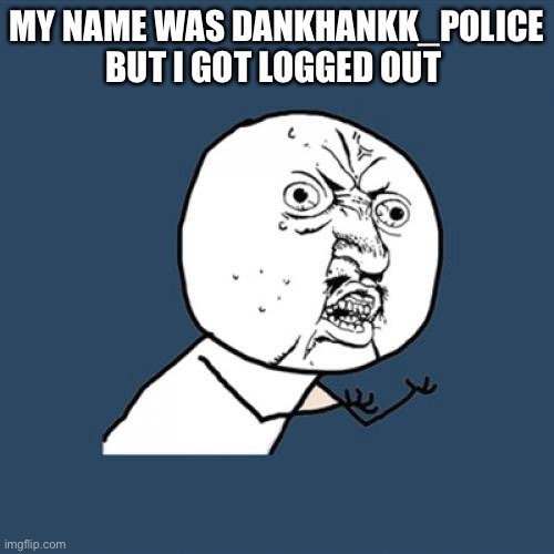 Y U No | MY NAME WAS DANKHANKK_POLICE BUT I GOT LOGGED OUT | image tagged in memes,y u no | made w/ Imgflip meme maker