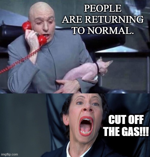 Experts say prepare for hardest day to find fuel yet as 72% of stations without gas in NC | PEOPLE ARE RETURNING TO NORMAL. CUT OFF THE GAS!!! | image tagged in dr evil and frau,gas shortage,gas,covid,normal | made w/ Imgflip meme maker